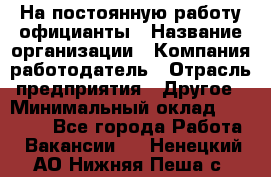 На постоянную работу официанты › Название организации ­ Компания-работодатель › Отрасль предприятия ­ Другое › Минимальный оклад ­ 18 000 - Все города Работа » Вакансии   . Ненецкий АО,Нижняя Пеша с.